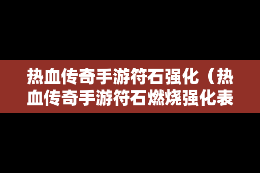 热血传奇手游符石强化（热血传奇手游符石燃烧强化表）-第1张图片-传奇手游