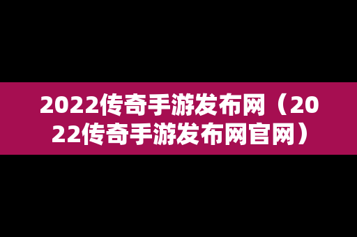 2022传奇手游发布网（2022传奇手游发布网官网）