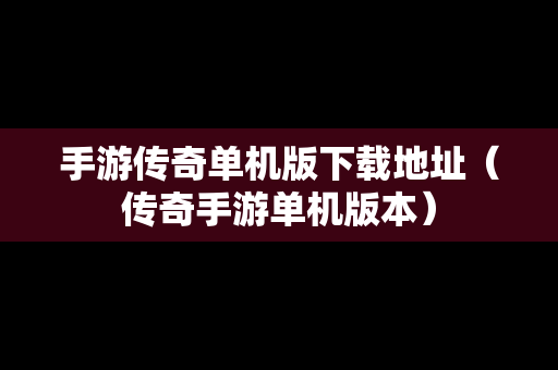 手游传奇单机版下载地址（传奇手游单机版本）