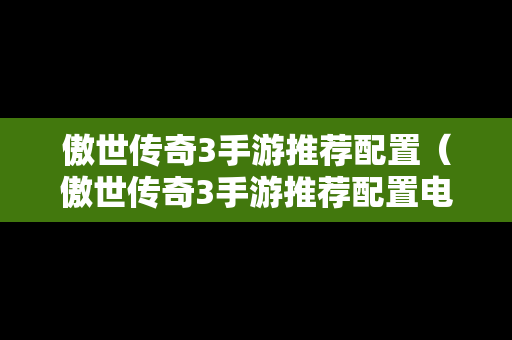 傲世传奇3手游推荐配置（傲世传奇3手游推荐配置电脑）