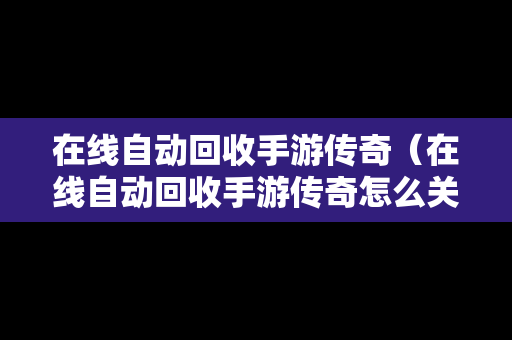 在线自动回收手游传奇（在线自动回收手游传奇怎么关闭）-第1张图片-传奇手游