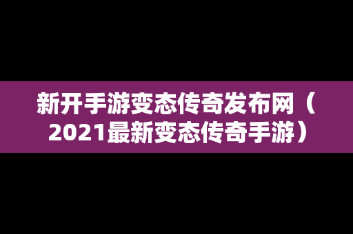 新开手游变态传奇发布网（2021最新变态传奇手游）