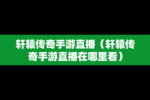 轩辕传奇手游直播（轩辕传奇手游直播在哪里看）-第1张图片-传奇手游