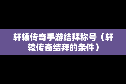 轩辕传奇手游结拜称号（轩辕传奇结拜的条件）