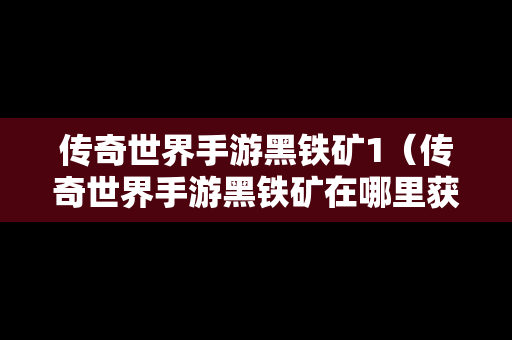 传奇世界手游黑铁矿1（传奇世界手游黑铁矿在哪里获得）-第1张图片-传奇手游