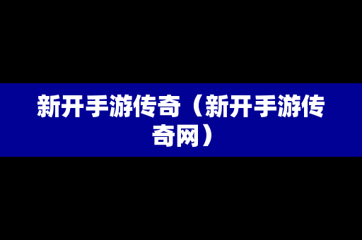 新开手游传奇（新开手游传奇网）-第1张图片-传奇手游