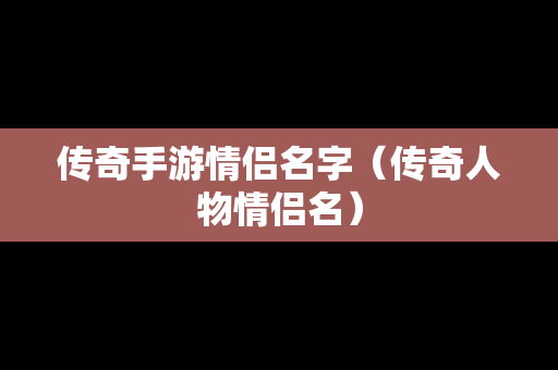 传奇手游情侣名字（传奇人物情侣名）-第1张图片-传奇手游