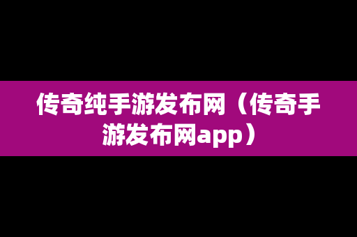 传奇纯手游发布网（传奇手游发布网app）