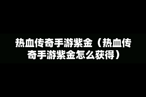 热血传奇手游紫金（热血传奇手游紫金怎么获得）