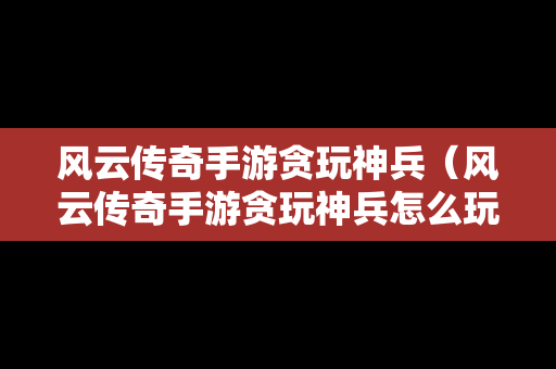 风云传奇手游贪玩神兵（风云传奇手游贪玩神兵怎么玩）-第1张图片-传奇手游