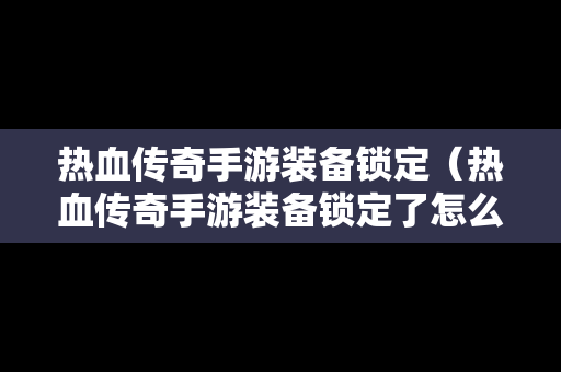 热血传奇手游装备锁定（热血传奇手游装备锁定了怎么办）