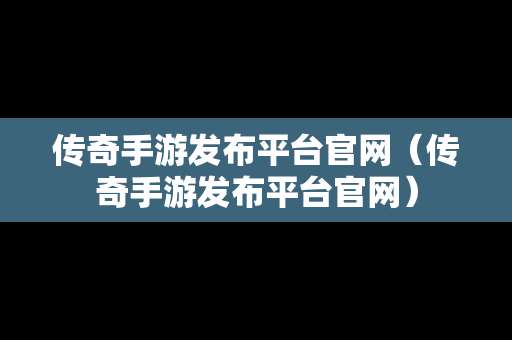 传奇手游发布平台官网（传奇手游发布平台官网）