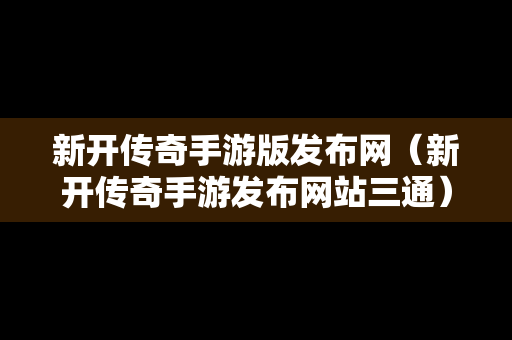 新开传奇手游版发布网（新开传奇手游发布网站三通）