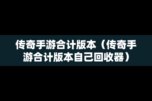 传奇手游合计版本（传奇手游合计版本自己回收器）