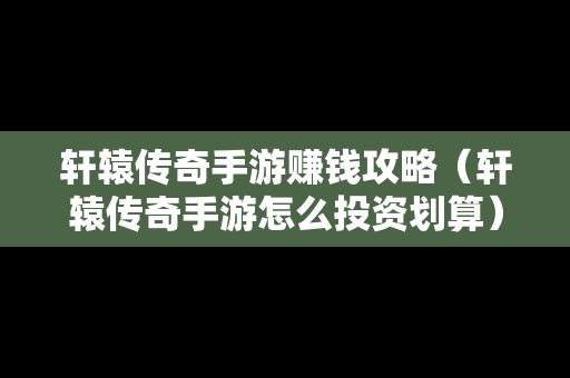 轩辕传奇手游赚钱攻略（轩辕传奇手游怎么投资划算）-第1张图片-传奇手游