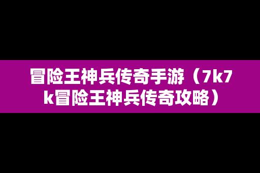 冒险王神兵传奇手游（7k7k冒险王神兵传奇攻略）