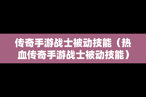 传奇手游战士被动技能（热血传奇手游战士被动技能）