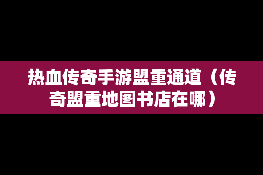 热血传奇手游盟重通道（传奇盟重地图书店在哪）