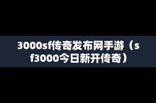 3000sf传奇发布网手游（sf3000今日新开传奇）