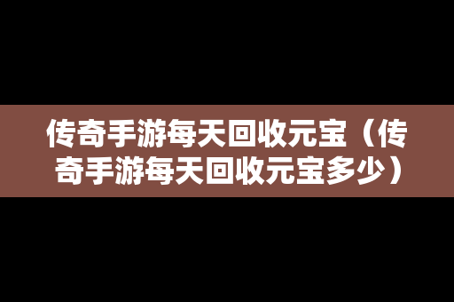 传奇手游每天回收元宝（传奇手游每天回收元宝多少）-第1张图片-传奇手游