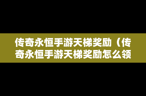 传奇永恒手游天梯奖励（传奇永恒手游天梯奖励怎么领）