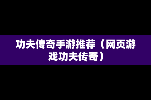 功夫传奇手游推荐（网页游戏功夫传奇）