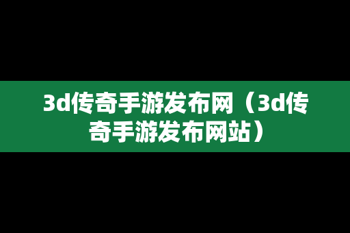 3d传奇手游发布网（3d传奇手游发布网站）