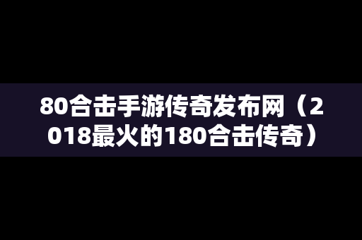 80合击手游传奇发布网（2018最火的180合击传奇）