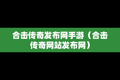 合击传奇发布网手游（合击传奇网站发布网）