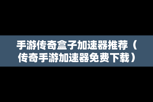 手游传奇盒子加速器推荐（传奇手游加速器免费下载）