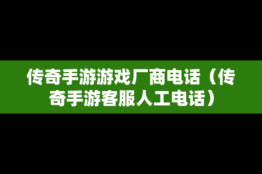 传奇手游游戏厂商电话（传奇手游客服人工电话）