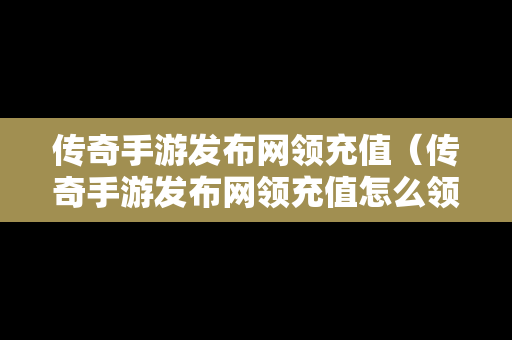 传奇手游发布网领充值（传奇手游发布网领充值怎么领）