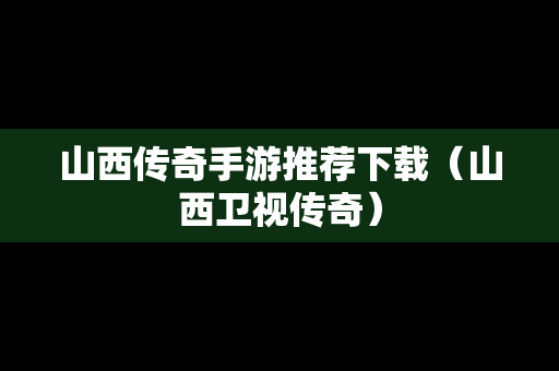 山西传奇手游推荐下载（山西卫视传奇）