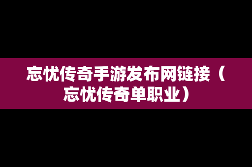 忘忧传奇手游发布网链接（忘忧传奇单职业）