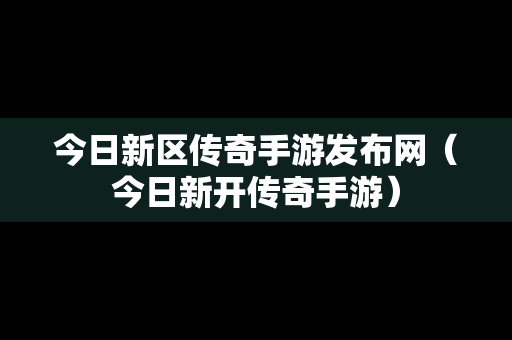 今日新区传奇手游发布网（今日新开传奇手游）