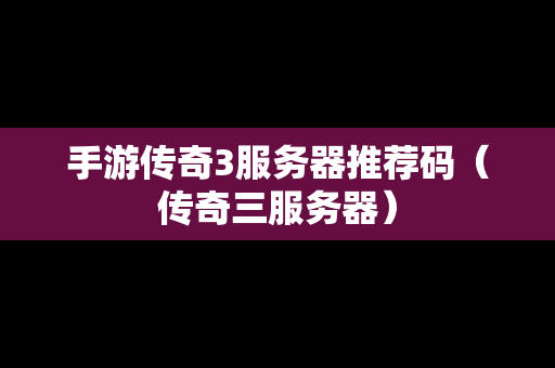 手游传奇3服务器推荐码（传奇三服务器）