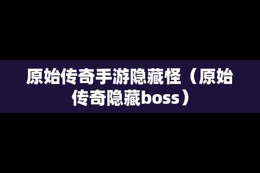 原始传奇手游隐藏怪（原始传奇隐藏boss）