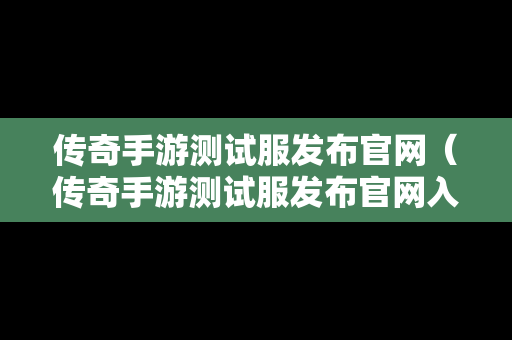 传奇手游测试服发布官网（传奇手游测试服发布官网入口）