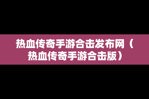 热血传奇手游合击发布网（热血传奇手游合击版）