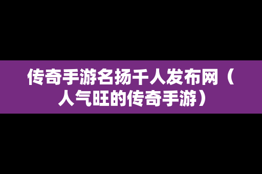 传奇手游名扬千人发布网（人气旺的传奇手游）