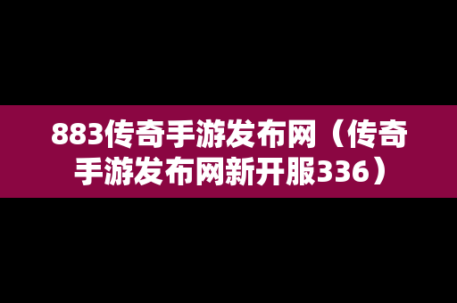 883传奇手游发布网（传奇手游发布网新开服336）