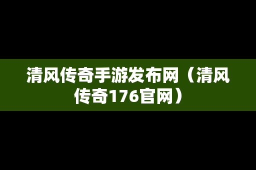 清风传奇手游发布网（清风传奇176官网）