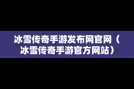 冰雪传奇手游发布网官网（冰雪传奇手游官方网站）