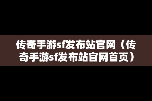 传奇手游sf发布站官网（传奇手游sf发布站官网首页）