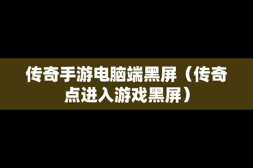 传奇手游电脑端黑屏（传奇点进入游戏黑屏）