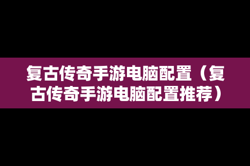 复古传奇手游电脑配置（复古传奇手游电脑配置推荐）