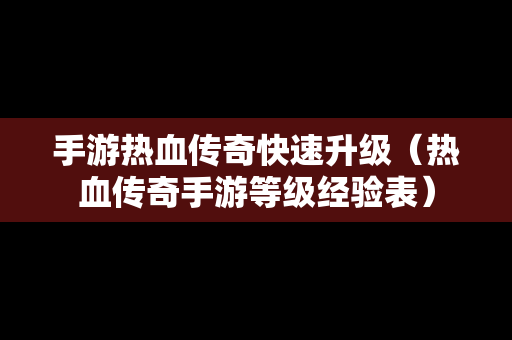 手游热血传奇快速升级（热血传奇手游等级经验表）-第1张图片-传奇手游