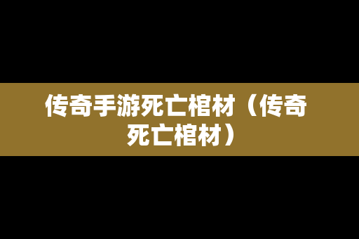 传奇手游死亡棺材（传奇 死亡棺材）