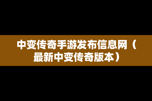 中变传奇手游发布信息网（最新中变传奇版本）