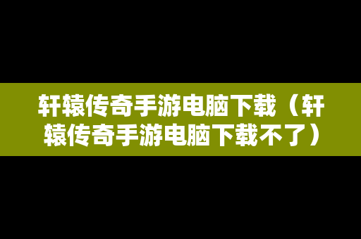 轩辕传奇手游电脑下载（轩辕传奇手游电脑下载不了）